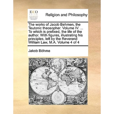 The works of Jacob Behmen, the Teutonic theosopher. Volume IV. ... To which is prefixed, the life of the author. With figures, illustrating his princi