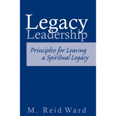 Legacy Leadership: Principles For Leaving a Spiritual Legacy