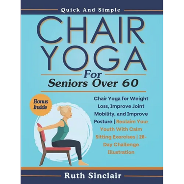 Chair Yoga for Seniors Over 60: Chair Yoga for Weight Loss, Improve Joint Mobility, and Improve Posture Reclaim Your Youth With Calm Sitting Exercises