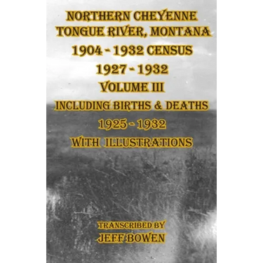 Northern Cheyenne Tongue River, Montana 1904 - 1932 Census 1927-1932 Volume III: Including Births & Deaths 1925-1932 With Illustrations