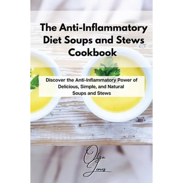 The Anti-Inflammatory Diet Soups and Stews Cookbook: Discover the Anti-Inflammatory Power of Delicious, Simple, and Natural Soups and Stews