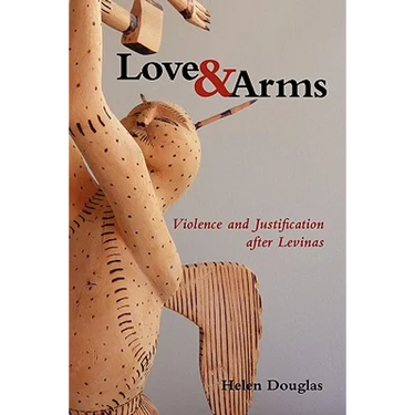 Love and Arms: Violence and Justification After Levinas