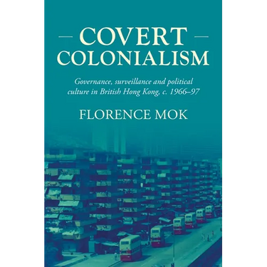 Covert Colonialism: Governance, Surveillance and Political Culture in British Hong Kong, C. 1966-97
