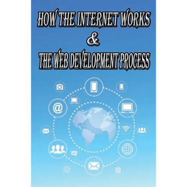 How the Internet Works & the Web Development Process: This book for Web Enthusiasts interested in Learning how the Internet Works, Students interested