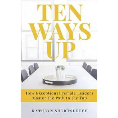 Ten Ways Up: How Exceptional Female Leaders Master the Path to the Top