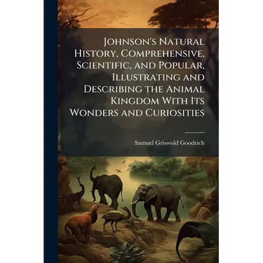 Johnson's Natural History, Comprehensive, Scientific, and Popular, Illustrating and Describing the Animal Kingdom With Its Wonders and Curiosities