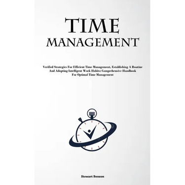 Time Management: Verified Strategies For Efficient Time Management, Establishing A Routine, And Adopting Intelligent Work Habits: Comprehensive Handbo