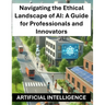 Navigating the Ethical Landscape of AI: A Guide for Professionals and Innovators - Artificial Intelligence Ethics and Regulations Globally Worldwide