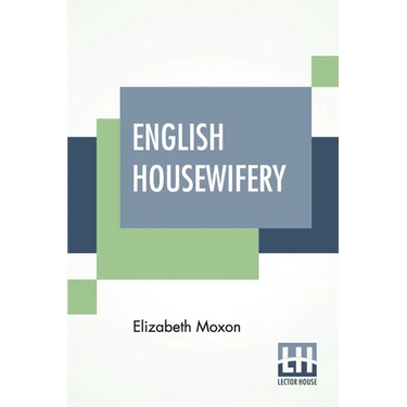 English Housewifery: Exemplified In Above Four Hundred And Fifty Receipts, Giving Directions In Most Parts Of Cookery