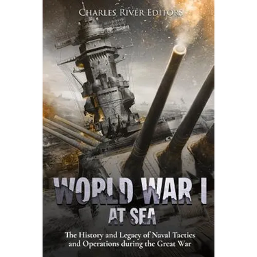 World War I at Sea: The History and Legacy of Naval Tactics and Operations during the Great War