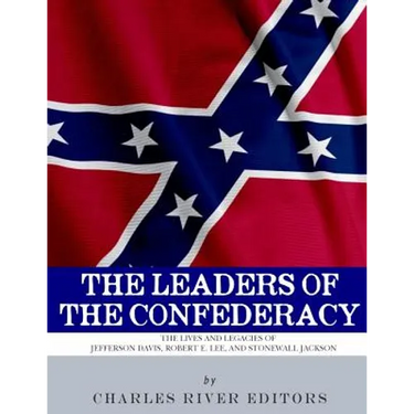 The Leaders of the Confederacy: The Lives and Legacies of Jefferson Davis, Robert E. Lee, and Stonewall Jackson