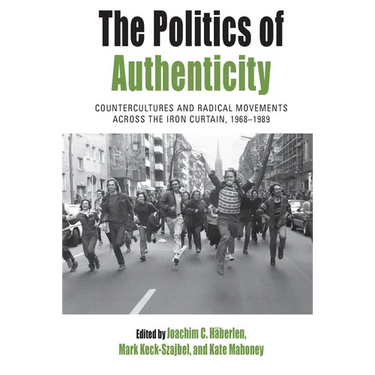 The Politics of Authenticity: Countercultures and Radical Movements Across the Iron Curtain, 1968-1989
