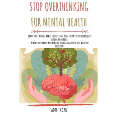 Stop Overthinking for Mental Health: Learn the 7 atomic habits to overcome negativity: avoid compulsive eating and stress. Rewire your brain and beat