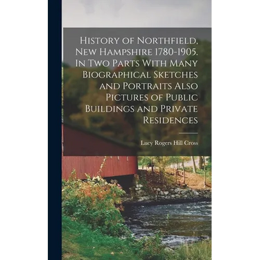 History of Northfield, New Hampshire 1780-1905. In two Parts With Many Biographical Sketches and Portraits Also Pictures of Public Buildings and Priva