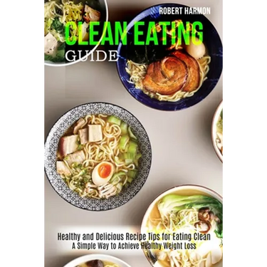 Clean Eating Guide: A Simple Way to Achieve Healthy Weight Loss (Healthy and Delicious Recipe Tips for Eating Clean)