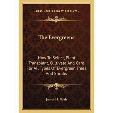 The Evergreens: How To Select, Plant, Transplant, Cultivate And Care For All Types Of Evergreen Trees And Shrubs