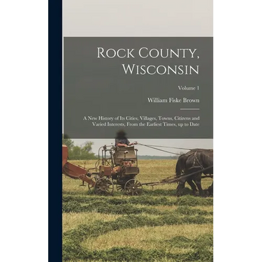 Rock County, Wisconsin; a new History of its Cities, Villages, Towns, Citizens and Varied Interests, From the Earliest Times, up to Date; Volume 1