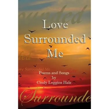 Love Surrounded Me: Poems and Songs by Cindy Loggins Hale