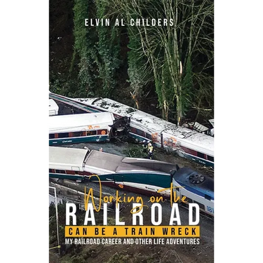 Working On The Railroad Can Be A Train Wreck: My Railroad Career And Other Life Adventures