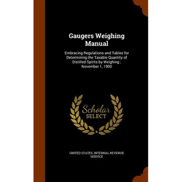 Gaugers Weighing Manual: Embracing Regulations and Tables for Determining the Taxable Quantity of Distilled Spirits by Weighing; November 1, 19