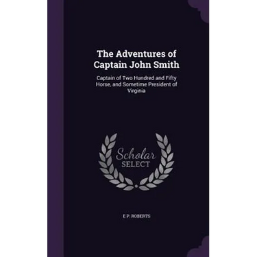 The Adventures of Captain John Smith: Captain of Two Hundred and Fifty Horse, and Sometime President of Virginia