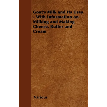 Goat's Milk and Its Uses: With Information on Milking and Making Cheese, Butter and Cream