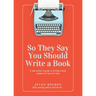 So They Say You Should Write a Book: A New Author's Guide to Writing a Book People Will Buy and Read