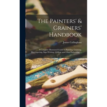 The Painters' & Grainers' Handbook: a Complete Illustrated Guide to Painting, Graining, Distempering, Sign-writing, Gilding, and Glass Embossing ...