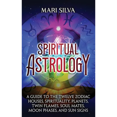 Spiritual Astrology: A Guide to the Twelve Zodiac Houses, Spirituality, Planets, Twin Flames, Soul Mates, Moon Phases, and Sun Signs