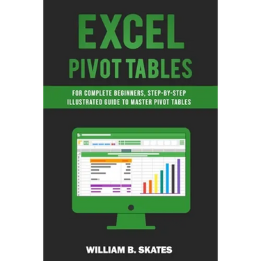 Excel Pivot Tables: For Complete Beginners, Step-By-Step Illustrated Guide to Master Pivot Tables