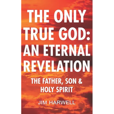 The Only True God: an Eternal Revelation: The Father, Son and Holy Spirit