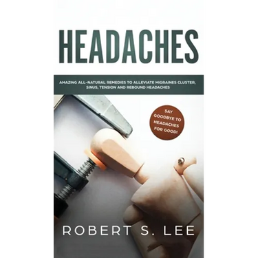 Headaches: Amazing All Natural Remedies to Alleviate Migraines, Cluster, Sinus, Tension and Rebound Headaches