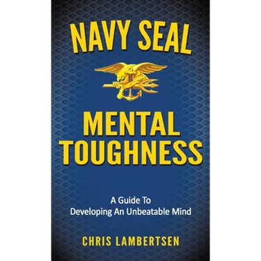 Navy SEAL Mental Toughness: A Guide To Developing An Unbeatable Mind