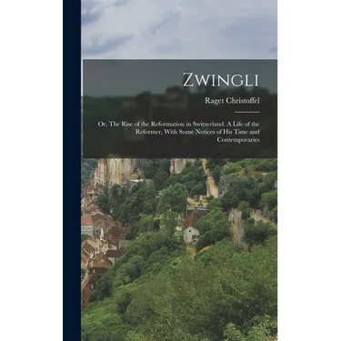Zwingli: Or, The Rise of the Reformation in Switzerland. A Life of the Reformer, With Some Notices of his Time and Contemporari