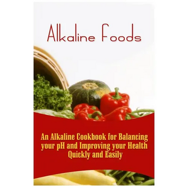 Alkaline Foods: An Alkaline Cookbook For Balancing Your pH And Improving Your Health Quickly And Easily