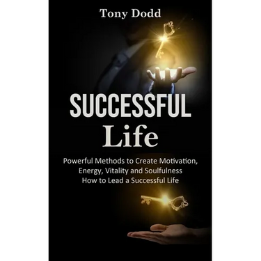Successful Life: Powerful Methods to Create Motivation, Energy, Vitality and Soulfulness How to Lead a Successful Life