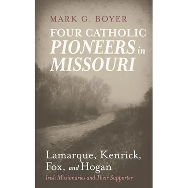 Four Catholic Pioneers in Missouri: Lamarque, Kenrick, Fox, and Hogan: Irish Missionaries and Their Supporter