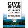 Give Up Your Glasses For Good: Holistic Eye Care for the 21st Century