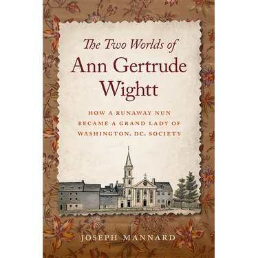 The Two Worlds of Ann Gertrude Wightt: How a Runaway Nun Became a Grand Lady of Washington, DC, Society
