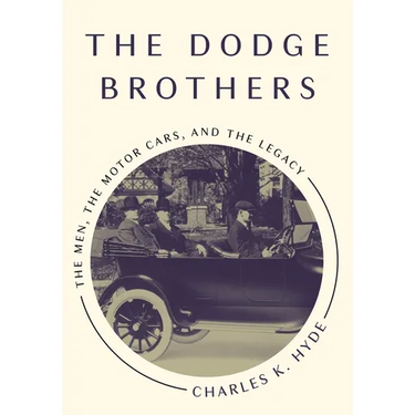 The Dodge Brothers: The Men, the Motor Cars, and the Legacy