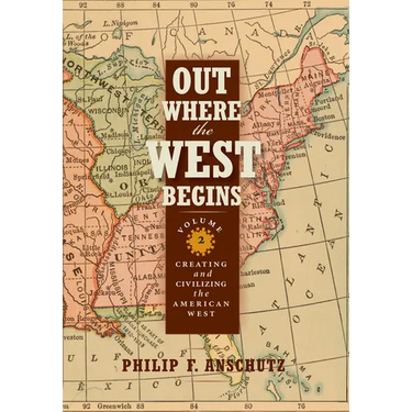 Out Where the West Begins, Volume 2: Creating and Civilizing the American West Volume 2