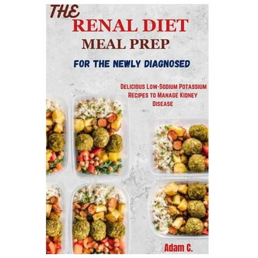 The Renal Diet Meal Prep for the Newly Diagnosed: Delicious Low-Sodium Potassium Recipes to Manage Kidney Disease