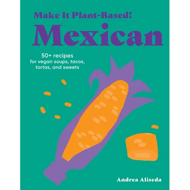 Make It Plant-Based! Mexican: 50+ Recipes for Vegan Soups, Tacos, Tortas, and Sweets