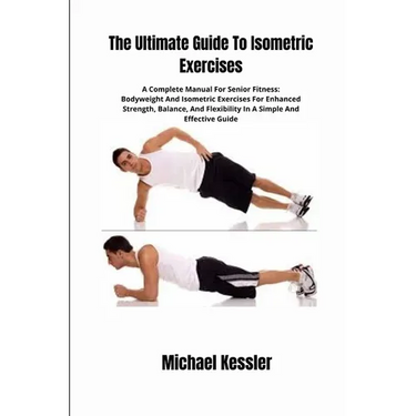 The Ultimate Guide To Isometric Exercises: A Complete Manual For Senior Fitness: Bodyweight And Isometric Exercises For Enhanced Strength, Balance, An