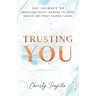 Trusting You: The journey to unapologetically learning to listen, believe, and trust yourself again