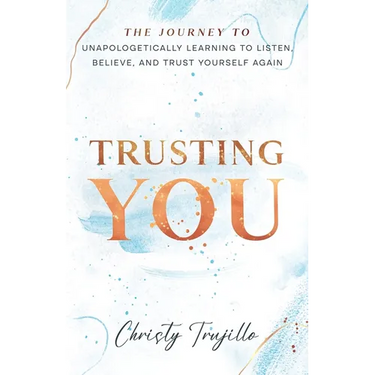 Trusting You: The journey to unapologetically learning to listen, believe, and trust yourself again