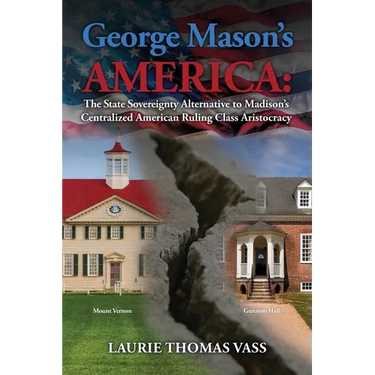 George Mason's America: The State Sovereignty Alternative to Madison's Centralized American Ruling Class Aristocracy: The State Sovereignty Al