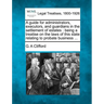A Guide for Administrators, Executors, and Guardians in the Settlement of Estates: Being a Treatise on the Laws of This State Relating to Probate Busi
