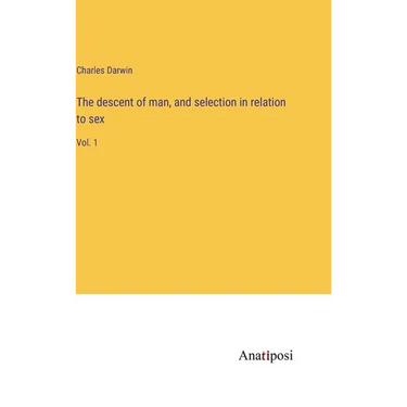 The descent of man, and selection in relation to sex: Vol. 1