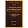 An Investigation Into The Cost Of Transportation On American Railroads: With Deductions For Its Cheapening (1874)